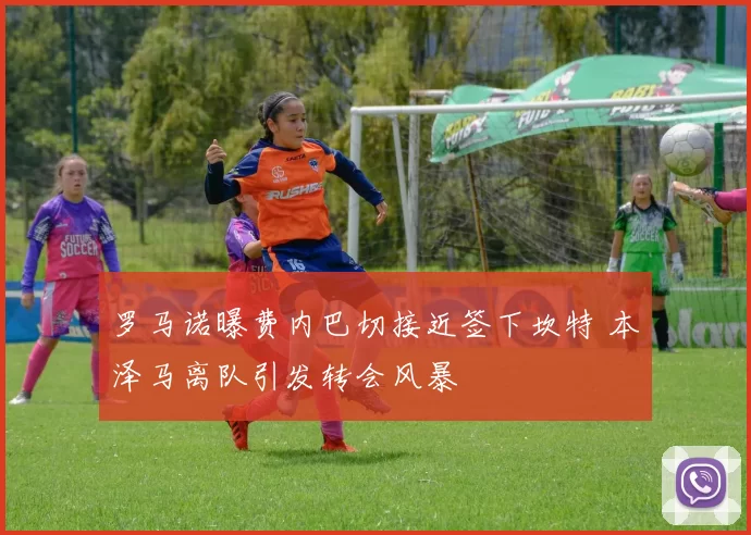 罗马诺曝费内巴切接近签下坎特 本泽马离队引发转会风暴